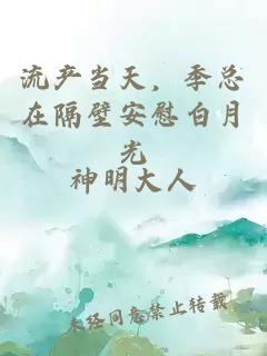 流產(chǎn)當(dāng)天，季總在隔壁安慰白月光