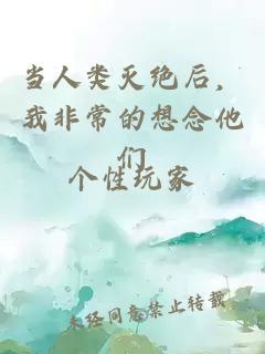 當(dāng)人類滅絕后，我非常的想念他們
